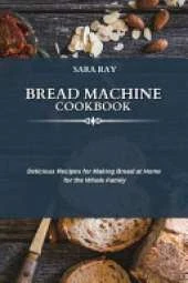 Bread Machine Cookbook: Delicious Recipes for Making Bread at Home for the Whole Family