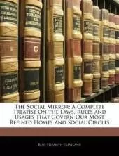 The Social Mirror: A Complete Treatise On the Laws, Rules and Usages That Govern Our Most Refined Homes and Social Circles