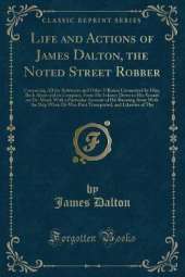 Life and Actions of James Dalton, the Noted Street Robber: Containing All the Robberies and Other Villanies Committed by Him, Both Alone and in Company, From His Infancy Down to His Assault on Dr. Mead, With a Particular Account of His Running Away With t