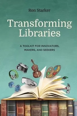 Transforming Libraries: A Toolkit for Innovators, Makers, and Seekers