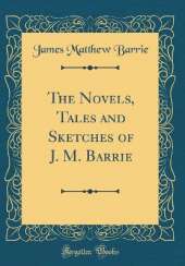 The Novels, Tales and Sketches of J. M. Barrie (Classic Reprint)