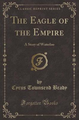 The Eagle of the Empire: A Story of Waterloo (Classic Reprint)