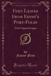 Fern Leaves From Fanny's Port-Folio: With Original Designs (Classic Reprint)