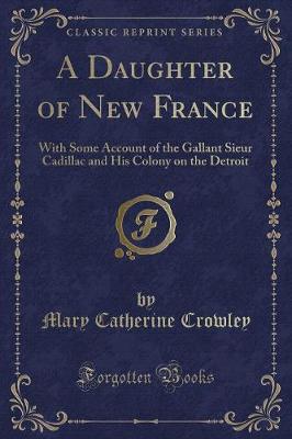 A Daughter of New France: With Some Account of the Gallant Sieur Cadillac and His Colony on the Detroit (Classic Reprint)