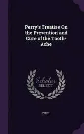 Perry's Treatise on the Prevention and Cure of the Tooth-Ache