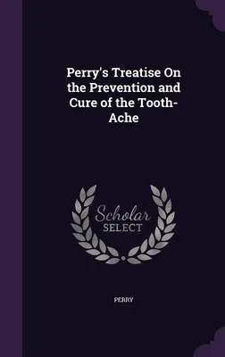 Perry's Treatise on the Prevention and Cure of the Tooth-Ache