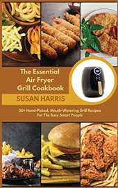 The Essential Air Fryer Grill Cookbook: 50+ Hand-Picked, Mouth-Watering Grill Recipes For The Busy Smart People