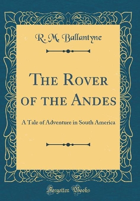 The Rover of the Andes: A Tale of Adventure in South America (Classic Reprint)