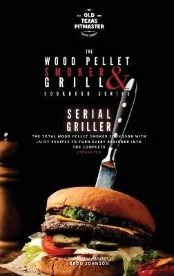 The Wood Pellet Smoker and Grill Cookbook: Serial Griller