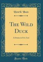 The Wild Duck: A Drama in Five Acts (Classic Reprint)