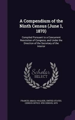 A Compendium of the Ninth Census (June 1, 1870): Compiled Pursuant to a Concurrent Resolution of Congress, and Under the Direction of the Secretary of the Interior