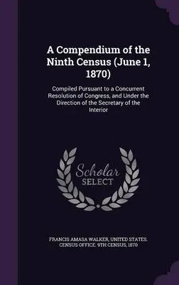 A Compendium of the Ninth Census (June 1, 1870): Compiled Pursuant to a Concurrent Resolution of Congress, and Under the Direction of the Secretary of the Interior