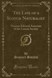The Life of a Scotch Naturalist: Thomas Edward Associate of the Linean Society (Classic Reprint)