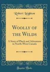 Woolly of the Wilds: A Story of Pluck and Adventure in North-West Canada (Classic Reprint)