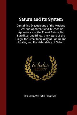 Saturn and Its System: Containing Discussions of the Motions (Real and Apparent) and Telescopic Appearance of the Planet Saturn, Its Satellites, and Rings; The Nature of the Rings; The Great Inequality of Saturn and Jupiter; And the Habitability of Saturn