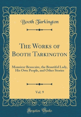 The Works of Booth Tarkington, Vol. 9: Monsieur Beaucaire, the Beautiful Lady, His Own People, and Other Stories (Classic Reprint)