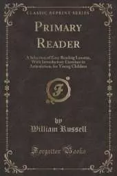 Primary Reader: A Selection of Easy Reading Lessons, With Introductory Exercises in Articulation, for Young Children (Classic Reprint)