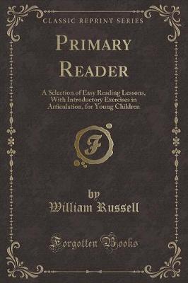Primary Reader: A Selection of Easy Reading Lessons, With Introductory Exercises in Articulation, for Young Children (Classic Reprint)