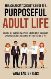 The Adolescent's Holistic Guide to a Purposeful Adult Life, Cultivating Self-Awareness and Empathy, Building Healthy Relationships, Overcoming Obstacles and Liv