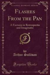 Flashes From the Pan: A Fantasia in Retrospectio and Imaginatio (Classic Reprint)