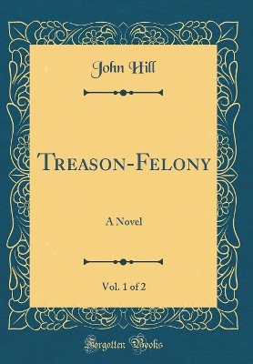 Treason-Felony, Vol. 1 of 2: A Novel (Classic Reprint)