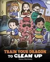 Train Your Dragon to Clean Up: A Story to Teach Kids to Clean Up Their Own Messes and Pick Up After Themselves