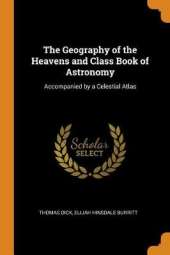 The Geography of the Heavens and Class Book of Astronomy: Accompanied by a Celestial Atlas