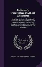 Robinson's Progressive Practical Arithmetic: Containing the Theory of Numbers, in Connection With Concise Analytic and Synthetic Methods of Solution, and Designed As a Complete Text-Book On This Science, for Common Schools and Academies