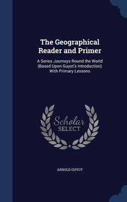The Geographical Reader and Primer: A Series Journeys Round the World (Based Upon Guyot's Introduction) With Primary Lessons