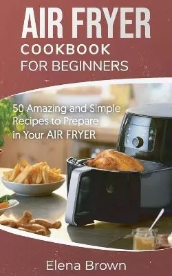 Air Fryer Cookbook for Beginners: 50 Amazing and Simple Recipes to Prepare in Your Air Fryer