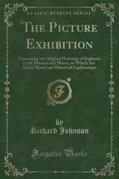 The Picture Exhibition: Containing the Original Drawings of Eighteen Little Masters and Misses, to Which Are Added Moral and Historical Explanations (Classic Reprint)