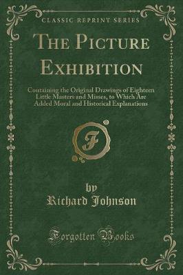 The Picture Exhibition: Containing the Original Drawings of Eighteen Little Masters and Misses, to Which Are Added Moral and Historical Explanations (Classic Reprint)