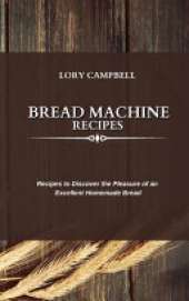 Bread Machine Recipes: Recipes to Discover the Pleasure of an Excellent Homemade Bread