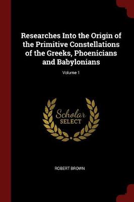 Researches Into the Origin of the Primitive Constellations of the Greeks, Phoenicians and Babylonians; Volume 1
