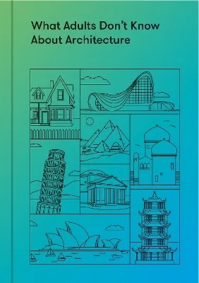 What Adults Don't Know About Architecture: Inspiring young minds to build a more beautiful world (9+)