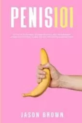 Penis 101 - All The Facts You Need To Know On Kegels, Male Enhancement, Viagra, Testosterone, Jelqing, Erectile Dysfunction & Staying Hard