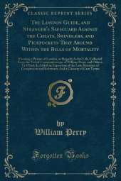 The London Guide, and Stranger's Safeguard Against the Cheats, Swindlers, and Pickpockets That Abound Within the Bills of Mortality: Forming a Picture of London, as Regards Active Life; Collected From the Verbal Communications of William Perry, and Others