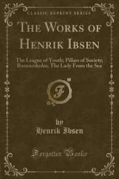 The Works of Henrik Ibsen: The League of Youth; Pillars of Society; Rosmersholm; The Lady From the Sea (Classic Reprint)