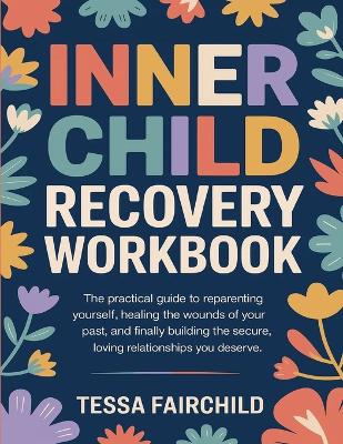Inner Child Recovery Workbook: The Practical Guide to Reparenting Yourself, Healing the Wounds of Your Past, and Finally Building the Secure, Loving Relationships You Deserve