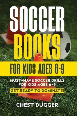 Soccer Books for Kids Ages 6-9: Must-Have Soccer Drills for Kids Ages 6-9. Get Ready to Dominate!