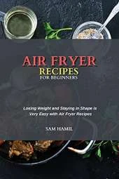 Air Fryer Recipes for Beginners: Losing Weight and Staying in Shape is Very Easy with Air Fryer Recipes