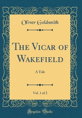 The Vicar of Wakefield, Vol. 1 of 2: A Tale (Classic Reprint)