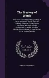 The Mastery of Words: Book Four of the See and Say Series: A Series of Lessons Based Upon the Ordinary Essential Vocabulary, to Secure for the Pupil Prompt Recognition of Words, Accurate Spelling, and the Power to Help Himself in the Study of Words