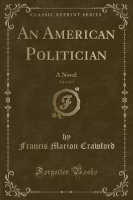 An American Politician, Vol. 2 of 2: A Novel (Classic Reprint)