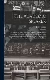 The Academic Speaker; or, A Selection of Parliamentary Debates, Orations, Odes, Scenes and Speeches, From the Best Writers, Proper to be Read an Recited by Youth at School; to Which are Prefixed, Elements of Gesture ... Explained and Illustrated by Plates