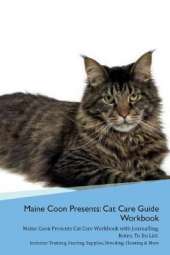 Maine Coon Presents: Cat Care Guide Workbook Maine Coon Presents Cat Care Workbook with Journalling, Notes, To Do List. Includes: Training, Feeding, Supplies, Breeding, Cleaning & More Volume 1