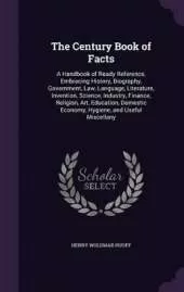 The Century Book of Facts: A Handbook of Ready Reference, Embracing History, Biography, Government, Law, Language, Literature, Invention, Science, Industry, Finance, Religion, Art, Education, Domestic Economy, Hygiene, and Useful Miscellany