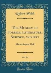 The Museum of Foreign Literature, Science, and Art, Vol. 39: May to August, 1840 (Classic Reprint)