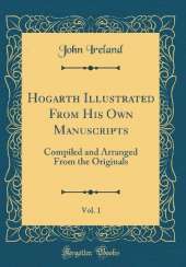 Hogarth Illustrated From His Own Manuscripts, Vol. 1: Compiled and Arranged From the Originals (Classic Reprint)