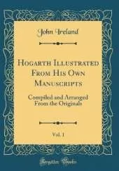 Hogarth Illustrated From His Own Manuscripts, Vol. 1: Compiled and Arranged From the Originals (Classic Reprint)